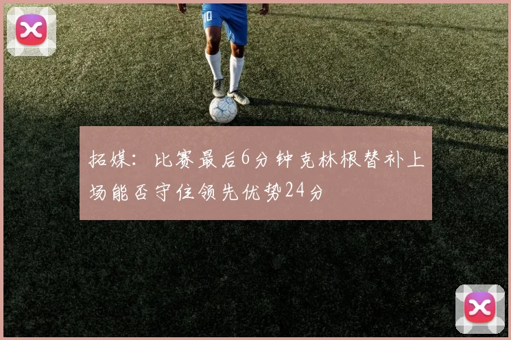 拓媒：比赛最后6分钟克林根替补上场能否守住领先优势24分