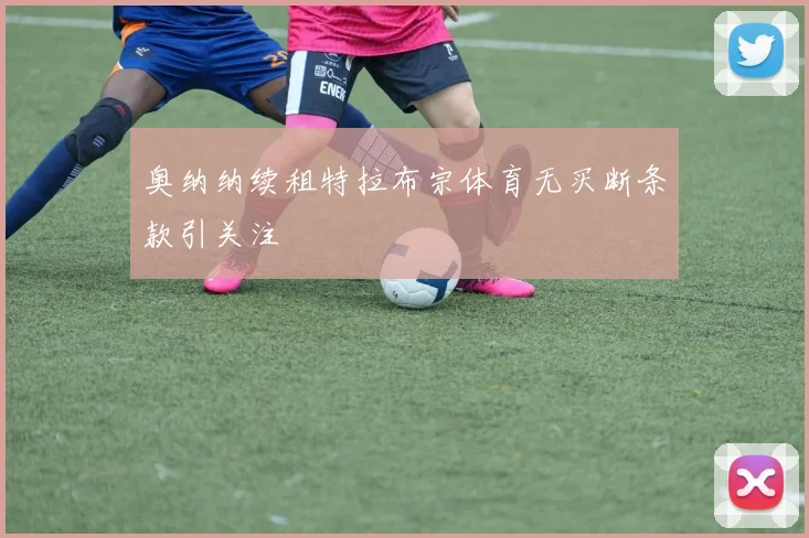 奥纳纳续租特拉布宗体育无买断条款引关注