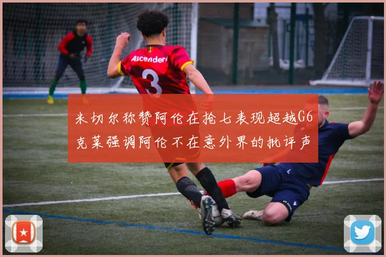 米切尔称赞阿伦在抢七表现超越G6克莱强调阿伦不在意外界的批评声音