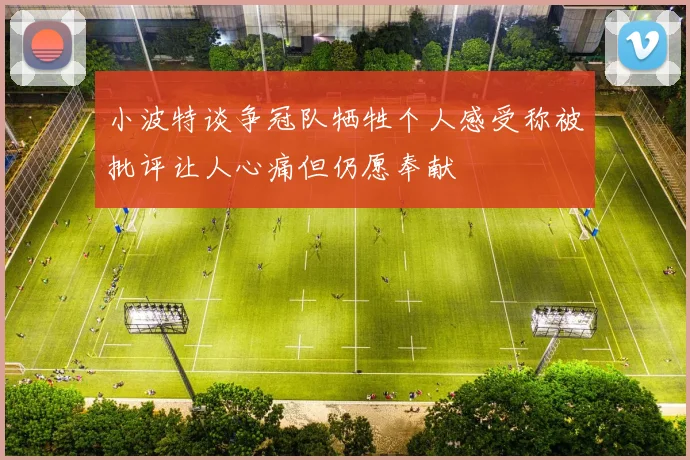 小波特谈争冠队牺牲个人感受称被批评让人心痛但仍愿奉献