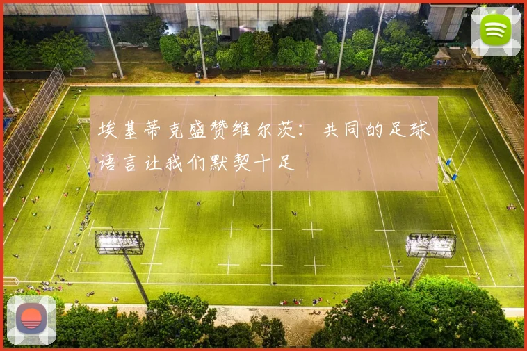 埃基蒂克盛赞维尔茨：共同的足球语言让我们默契十足