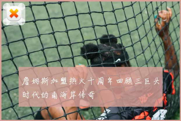 詹姆斯加盟热火十周年回顾三巨头时代的南海岸传奇
