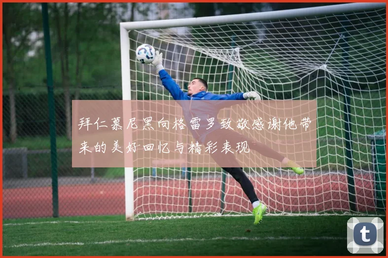 拜仁慕尼黑向格雷罗致敬感谢他带来的美好回忆与精彩表现