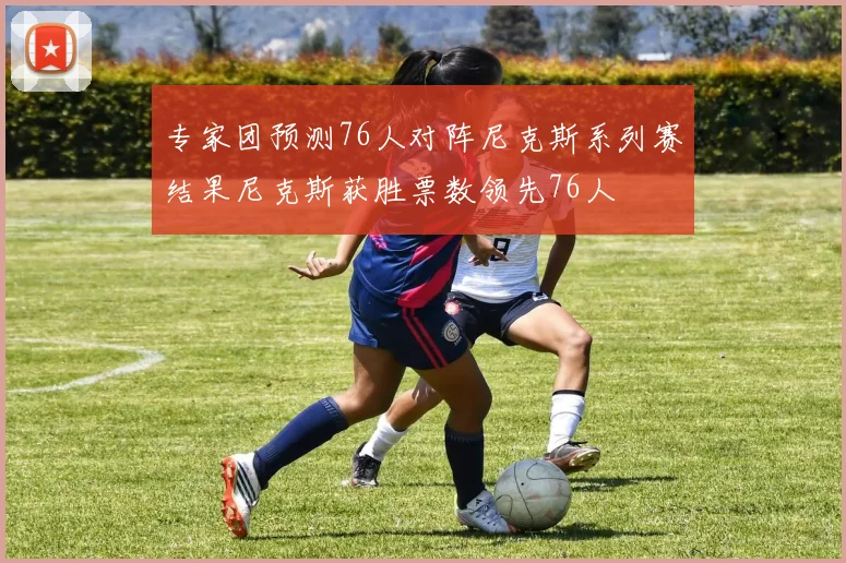 专家团预测76人对阵尼克斯系列赛结果尼克斯获胜票数领先76人