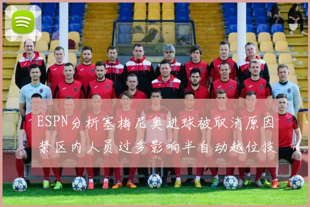 ESPN分析塞梅尼奥进球被取消原因禁区内人员过多影响半自动越位技术使用
