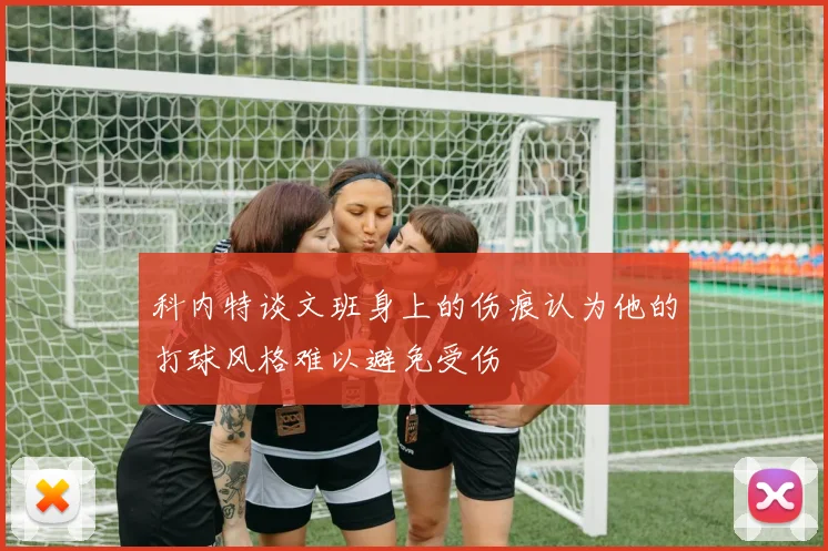 科内特谈文班身上的伤痕认为他的打球风格难以避免受伤
