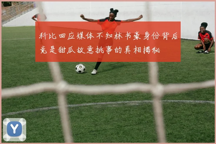 科比回应媒体不知林书豪身份背后竟是甜瓜故意挑事的真相揭秘