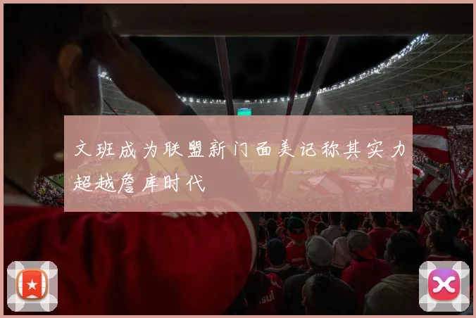 文班成为联盟新门面美记称其实力超越詹库时代