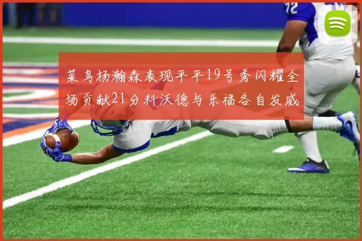 菜鸟杨瀚森表现平平19号秀闪耀全场贡献21分科沃德与乐福各自发威