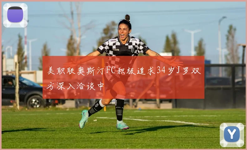 美职联奥斯汀FC积极追求34岁J罗双方深入洽谈中