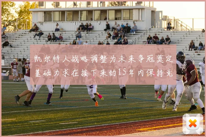 凯尔特人战略调整为未来争冠奠定基础力求在接下来的15年内保持竞争优势