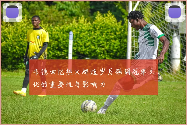 韦德回忆热火辉煌岁月强调冠军文化的重要性与影响力