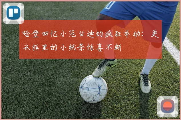 哈登回忆小范甘迪的疯狂举动：更衣柜里的小纸条惊喜不断