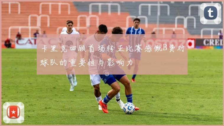 卡里克回顾首场转正比赛感慨B费对球队的重要性与影响力